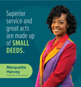 Marquetta Harvey – (Orthopaedics Practice Manager) Superior Service and great acts are made up of small deeds. 
