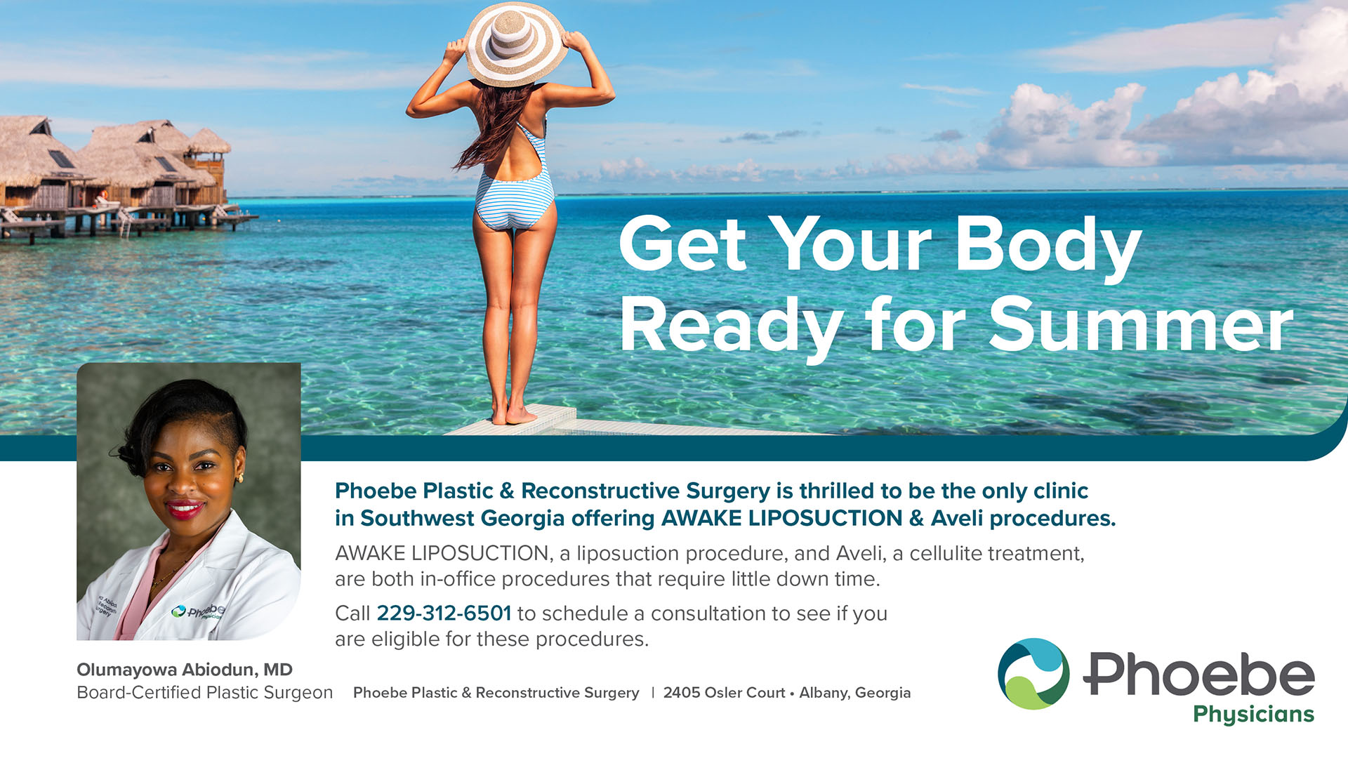 Get Your Body Ready for Summer Phoebe Plastic & Reconstructive Surgery is thrilled to be the only clinic in Southwest Georgia offering Awake Liposuction and Aveli procedure. Awake liposuction, a liposuction procedure, and Aveli, a cellulite treatment are both in-office procedures that require little down time. Call 229-312-6501 to schedule a consultation to see if you are eligible for these procedures. Get Your Body Ready for Summer<br />
Phoebe Plastic & Reconstructive Surgery is thrilled to be the only clinic in Southwest Georgia offering Awake Liposuction and Aveli procedure.<br />
Awake liposuction, a liposuction procedure, and Aveli, a cellulite treatment are both in-office procedures that require little down time.<br />
Call 229-312-6501 to schedule a consultation to see if you are eligible for these procedures.
